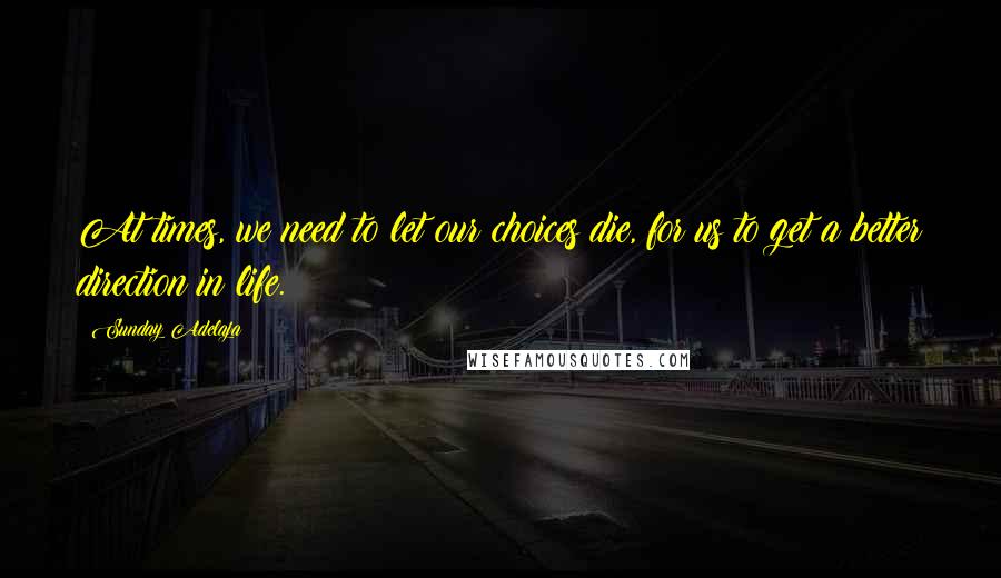 Sunday Adelaja Quotes: At times, we need to let our choices die, for us to get a better direction in life.