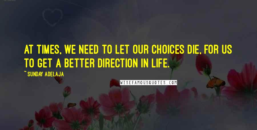 Sunday Adelaja Quotes: At times, we need to let our choices die, for us to get a better direction in life.