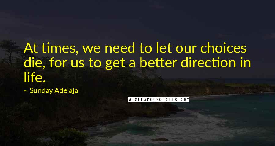 Sunday Adelaja Quotes: At times, we need to let our choices die, for us to get a better direction in life.