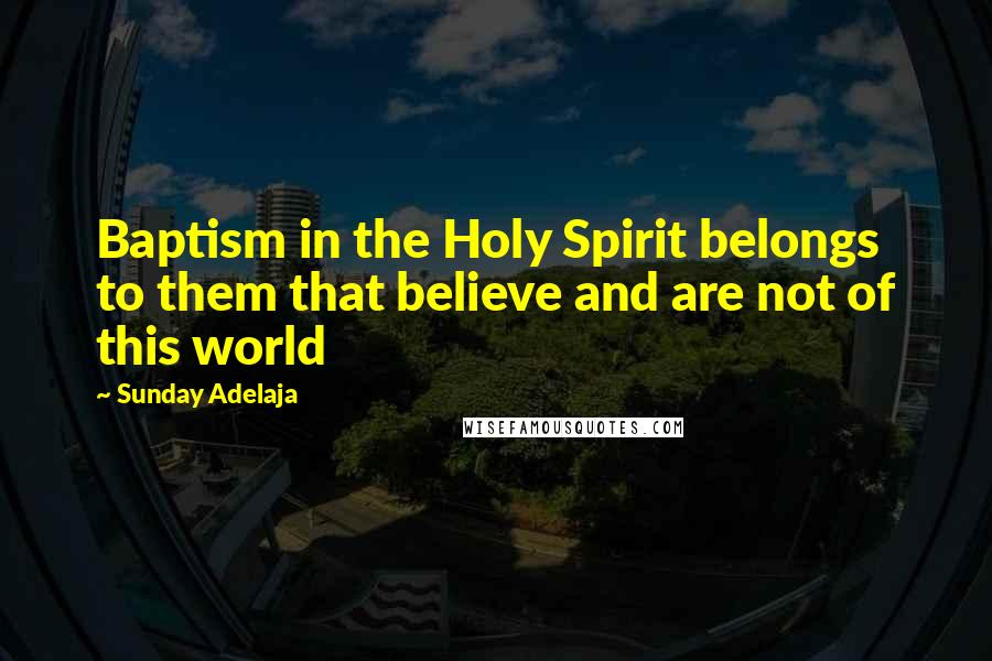 Sunday Adelaja Quotes: Baptism in the Holy Spirit belongs to them that believe and are not of this world