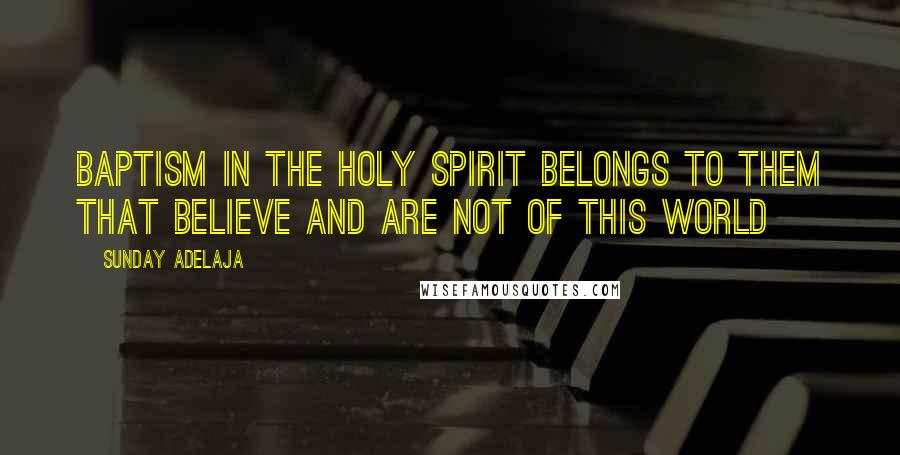 Sunday Adelaja Quotes: Baptism in the Holy Spirit belongs to them that believe and are not of this world