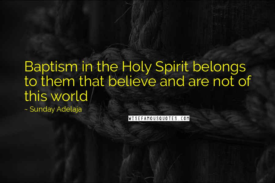 Sunday Adelaja Quotes: Baptism in the Holy Spirit belongs to them that believe and are not of this world
