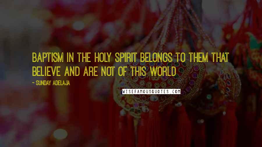 Sunday Adelaja Quotes: Baptism in the Holy Spirit belongs to them that believe and are not of this world