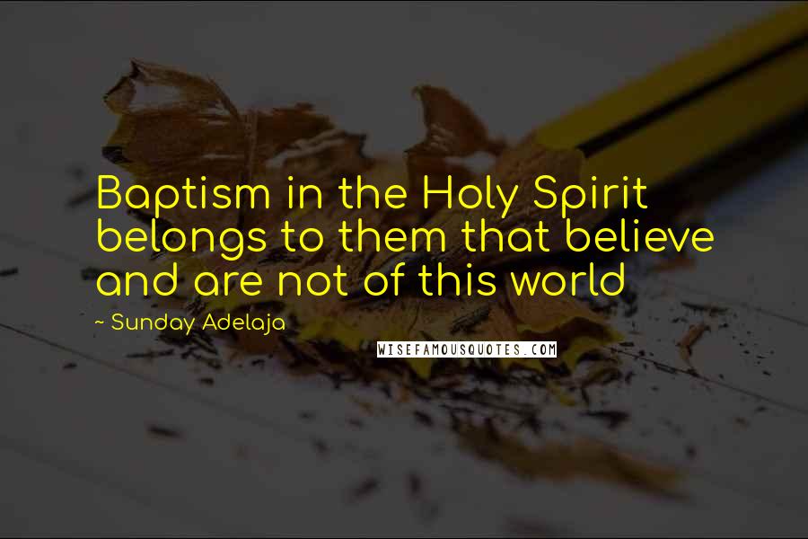 Sunday Adelaja Quotes: Baptism in the Holy Spirit belongs to them that believe and are not of this world