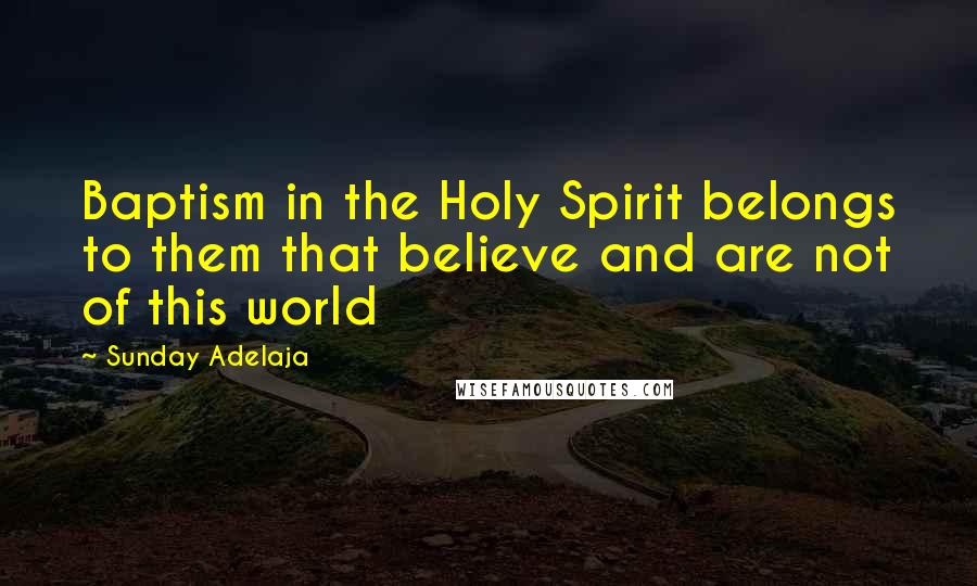 Sunday Adelaja Quotes: Baptism in the Holy Spirit belongs to them that believe and are not of this world