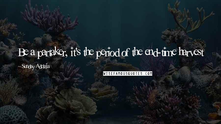 Sunday Adelaja Quotes: Be a partaker, it's the period of the end-time harvest