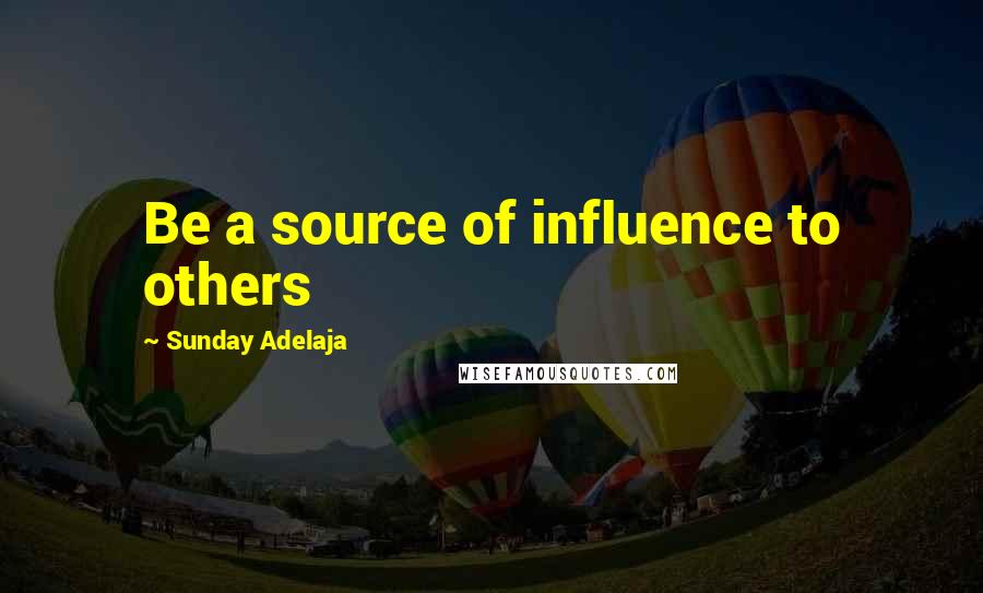 Sunday Adelaja Quotes: Be a source of influence to others