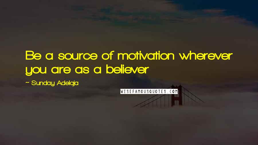 Sunday Adelaja Quotes: Be a source of motivation wherever you are as a believer