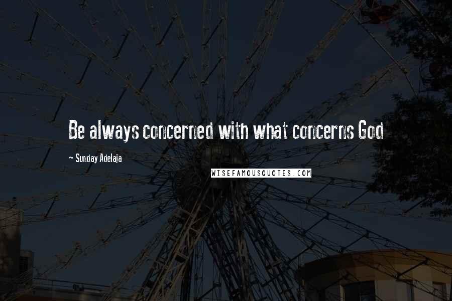 Sunday Adelaja Quotes: Be always concerned with what concerns God