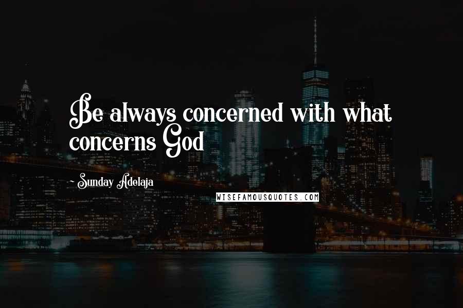 Sunday Adelaja Quotes: Be always concerned with what concerns God