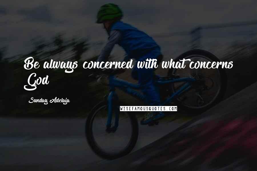 Sunday Adelaja Quotes: Be always concerned with what concerns God