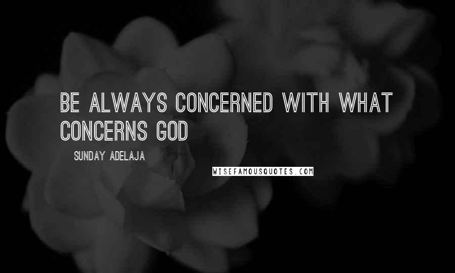 Sunday Adelaja Quotes: Be always concerned with what concerns God