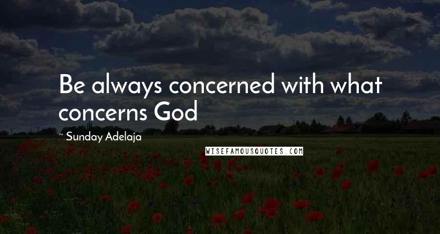 Sunday Adelaja Quotes: Be always concerned with what concerns God