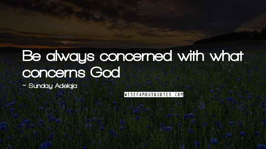 Sunday Adelaja Quotes: Be always concerned with what concerns God