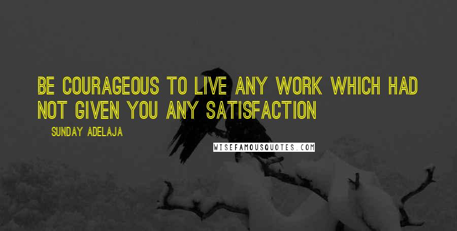 Sunday Adelaja Quotes: Be courageous to live any work which had not given you any satisfaction