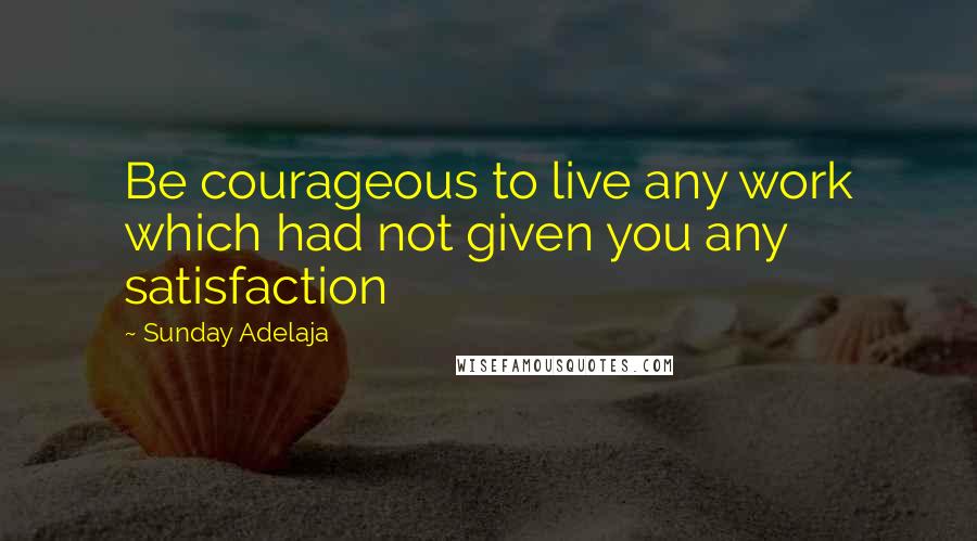 Sunday Adelaja Quotes: Be courageous to live any work which had not given you any satisfaction