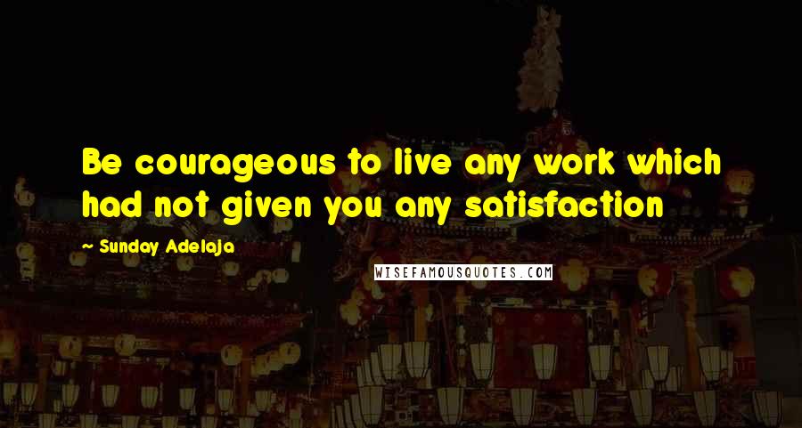 Sunday Adelaja Quotes: Be courageous to live any work which had not given you any satisfaction