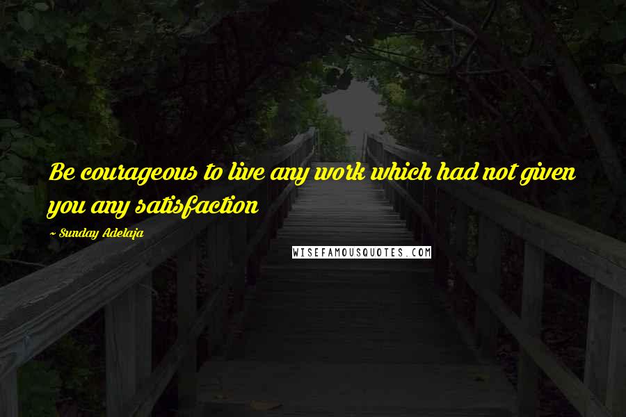 Sunday Adelaja Quotes: Be courageous to live any work which had not given you any satisfaction