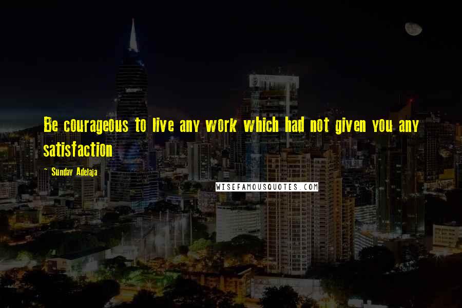 Sunday Adelaja Quotes: Be courageous to live any work which had not given you any satisfaction