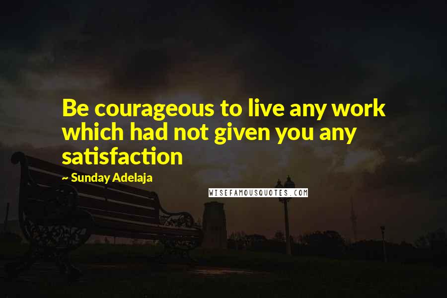 Sunday Adelaja Quotes: Be courageous to live any work which had not given you any satisfaction