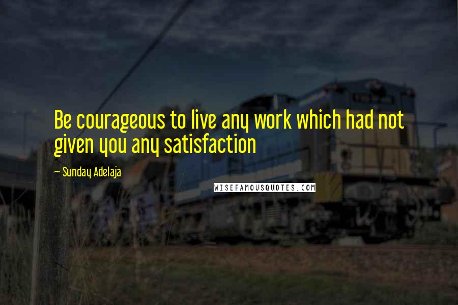Sunday Adelaja Quotes: Be courageous to live any work which had not given you any satisfaction