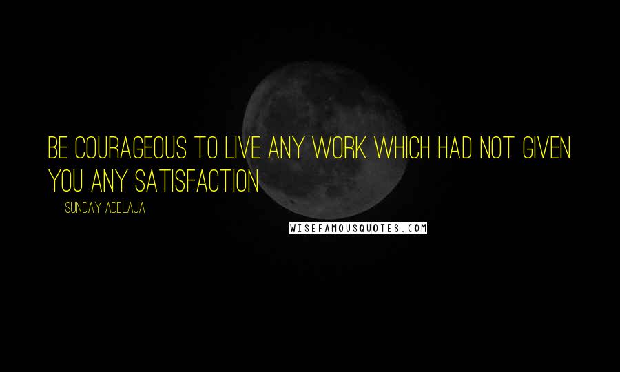 Sunday Adelaja Quotes: Be courageous to live any work which had not given you any satisfaction