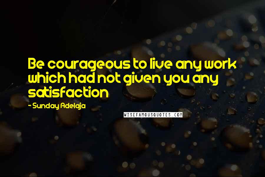 Sunday Adelaja Quotes: Be courageous to live any work which had not given you any satisfaction