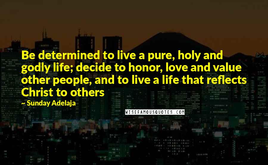 Sunday Adelaja Quotes: Be determined to live a pure, holy and godly life; decide to honor, love and value other people, and to live a life that reflects Christ to others