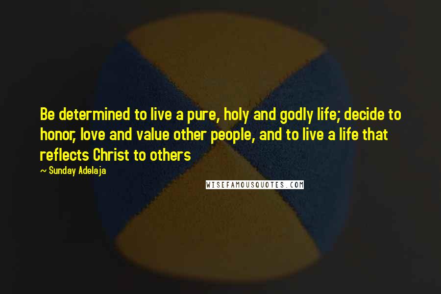 Sunday Adelaja Quotes: Be determined to live a pure, holy and godly life; decide to honor, love and value other people, and to live a life that reflects Christ to others