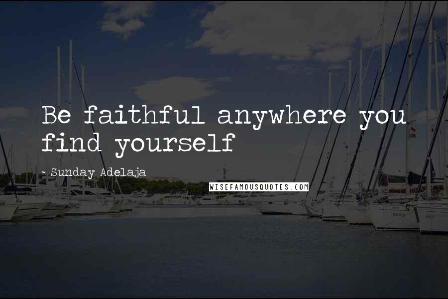 Sunday Adelaja Quotes: Be faithful anywhere you find yourself