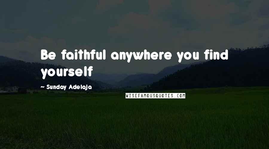 Sunday Adelaja Quotes: Be faithful anywhere you find yourself