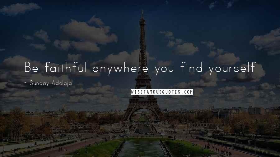 Sunday Adelaja Quotes: Be faithful anywhere you find yourself