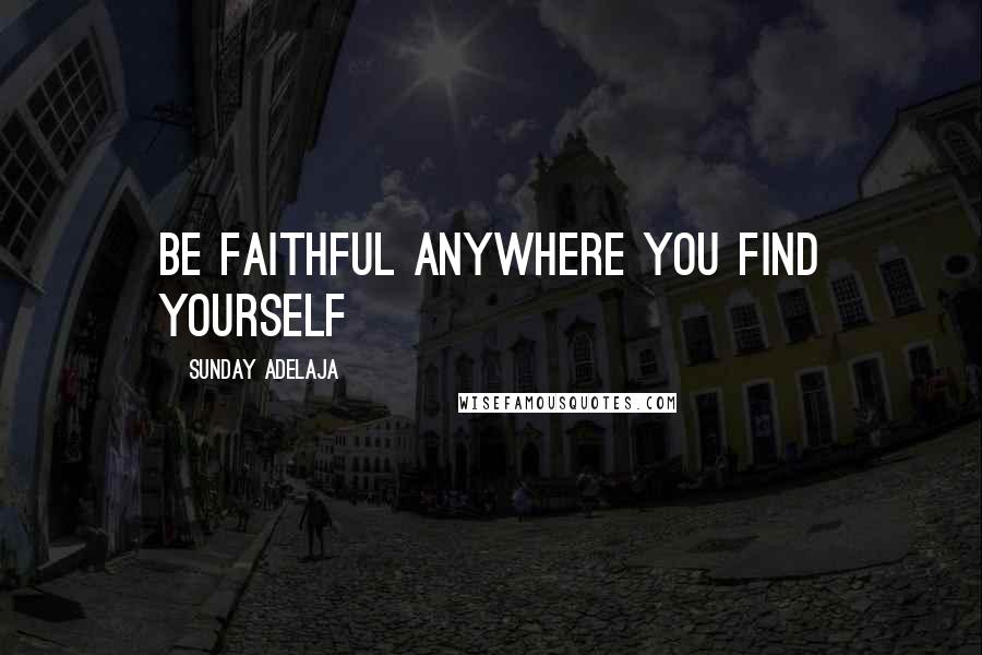 Sunday Adelaja Quotes: Be faithful anywhere you find yourself