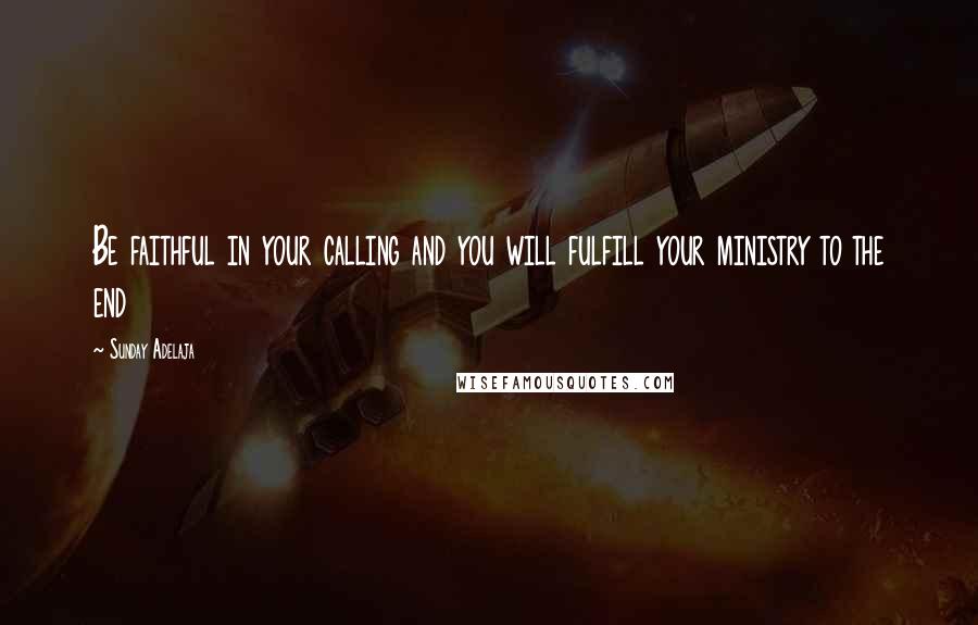 Sunday Adelaja Quotes: Be faithful in your calling and you will fulfill your ministry to the end