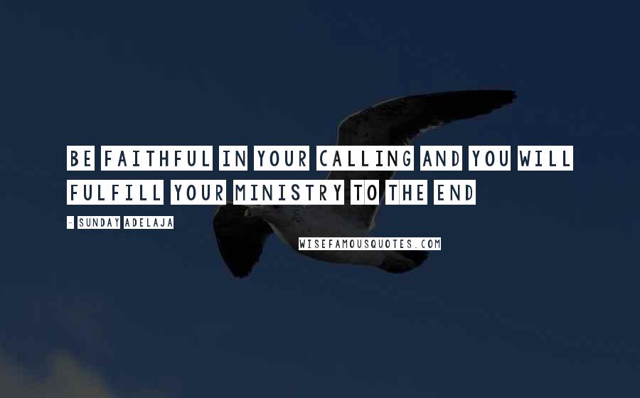 Sunday Adelaja Quotes: Be faithful in your calling and you will fulfill your ministry to the end