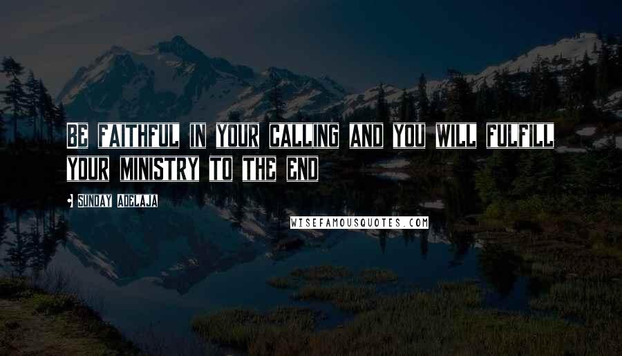 Sunday Adelaja Quotes: Be faithful in your calling and you will fulfill your ministry to the end