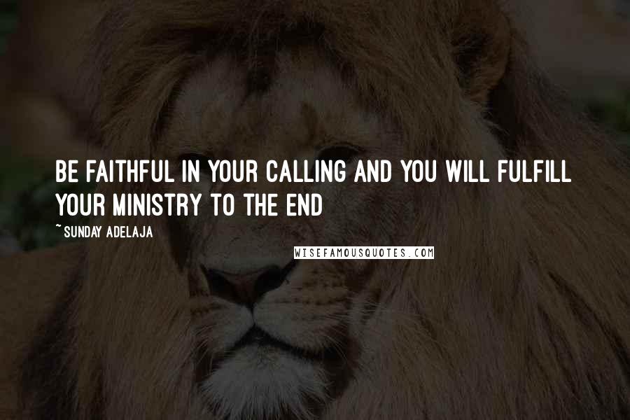 Sunday Adelaja Quotes: Be faithful in your calling and you will fulfill your ministry to the end
