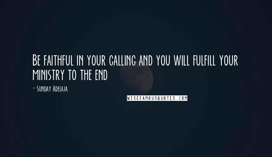 Sunday Adelaja Quotes: Be faithful in your calling and you will fulfill your ministry to the end