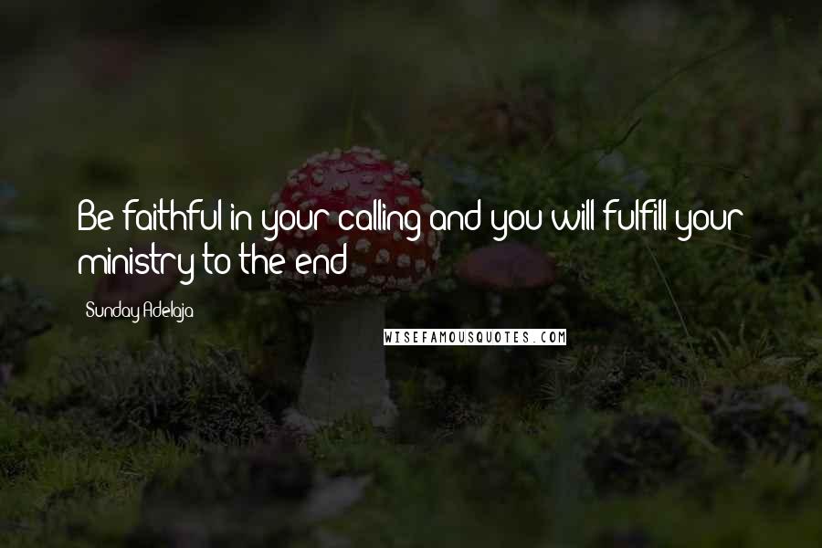 Sunday Adelaja Quotes: Be faithful in your calling and you will fulfill your ministry to the end