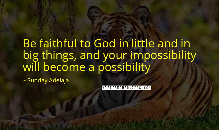 Sunday Adelaja Quotes: Be faithful to God in little and in big things, and your impossibility will become a possibility