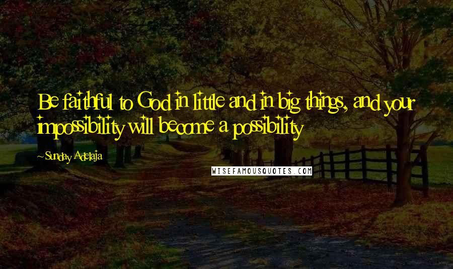 Sunday Adelaja Quotes: Be faithful to God in little and in big things, and your impossibility will become a possibility