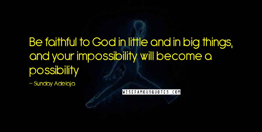 Sunday Adelaja Quotes: Be faithful to God in little and in big things, and your impossibility will become a possibility