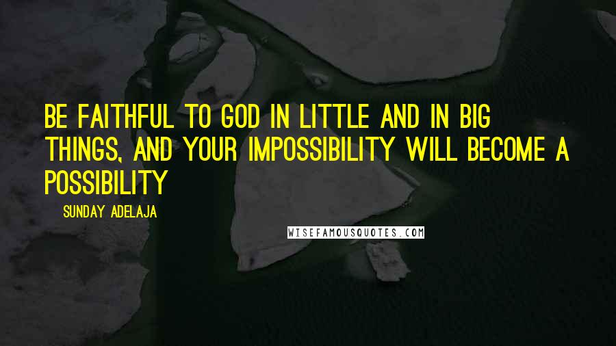 Sunday Adelaja Quotes: Be faithful to God in little and in big things, and your impossibility will become a possibility