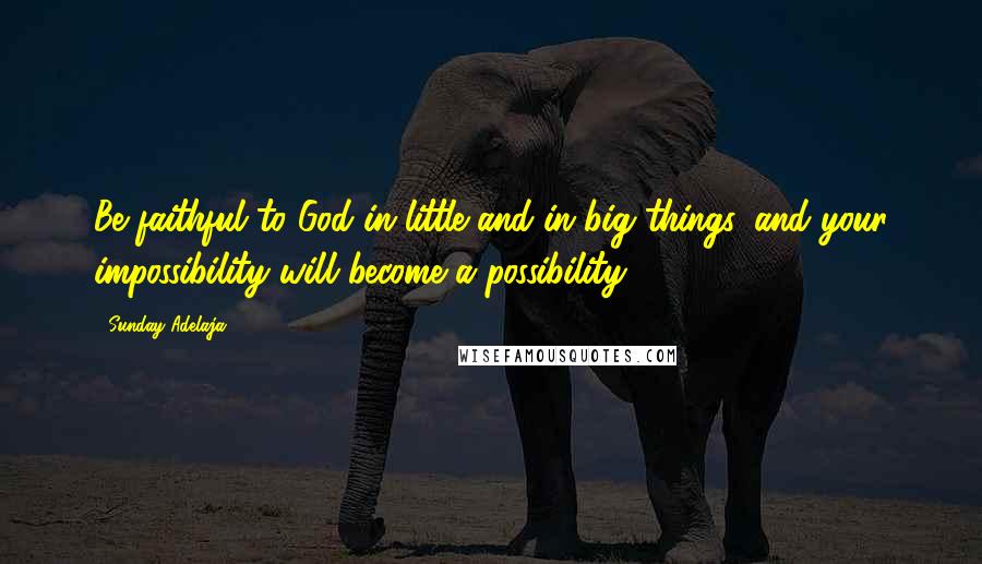 Sunday Adelaja Quotes: Be faithful to God in little and in big things, and your impossibility will become a possibility