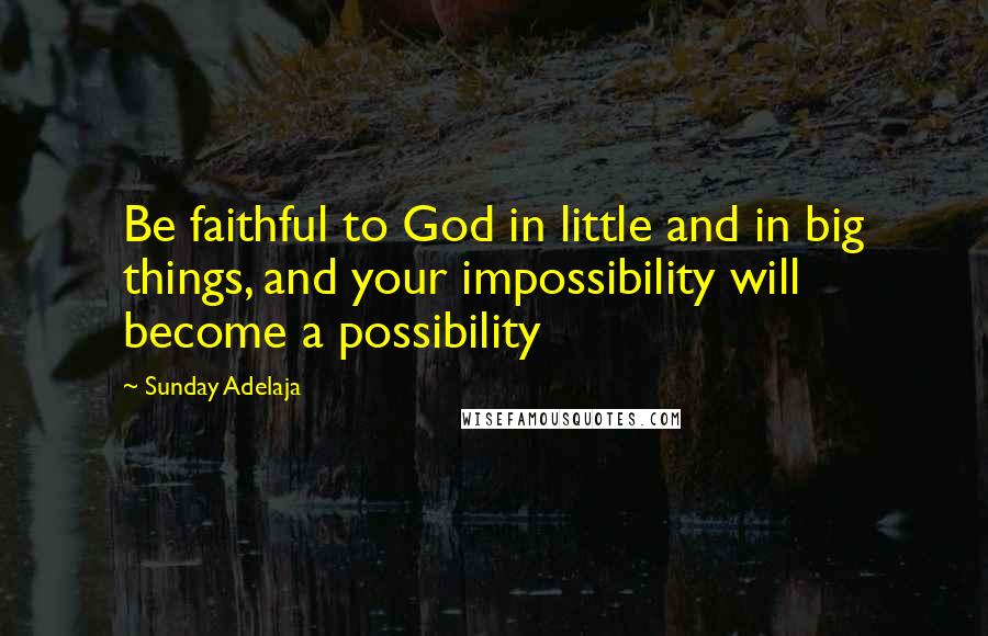Sunday Adelaja Quotes: Be faithful to God in little and in big things, and your impossibility will become a possibility