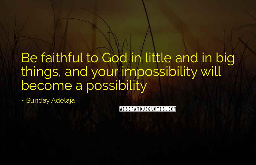 Sunday Adelaja Quotes: Be faithful to God in little and in big things, and your impossibility will become a possibility