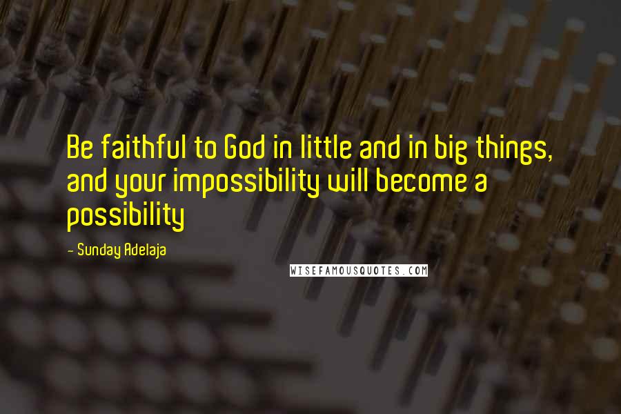 Sunday Adelaja Quotes: Be faithful to God in little and in big things, and your impossibility will become a possibility