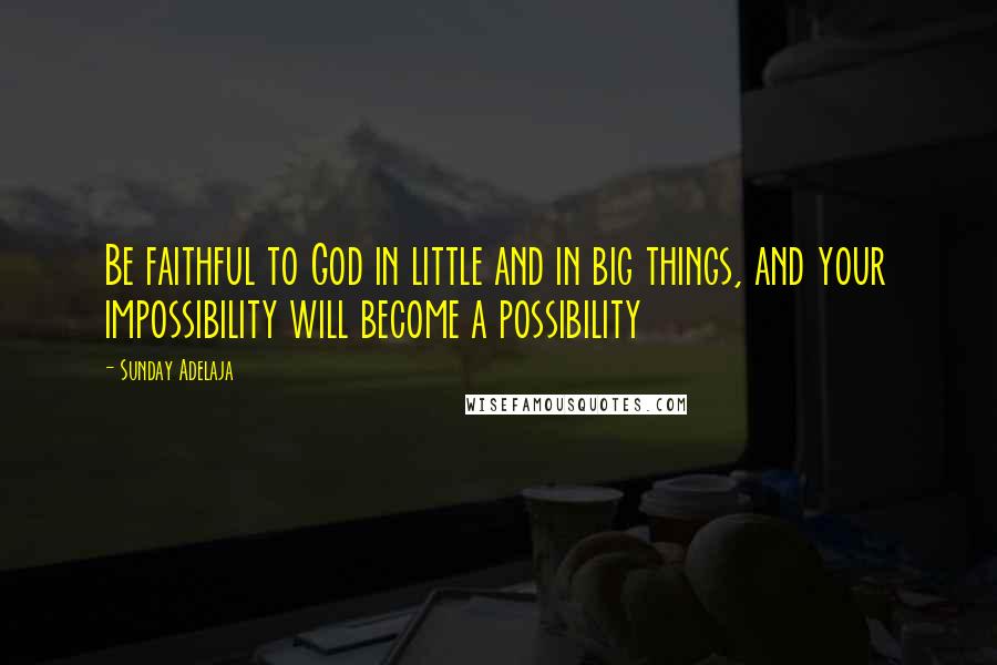 Sunday Adelaja Quotes: Be faithful to God in little and in big things, and your impossibility will become a possibility