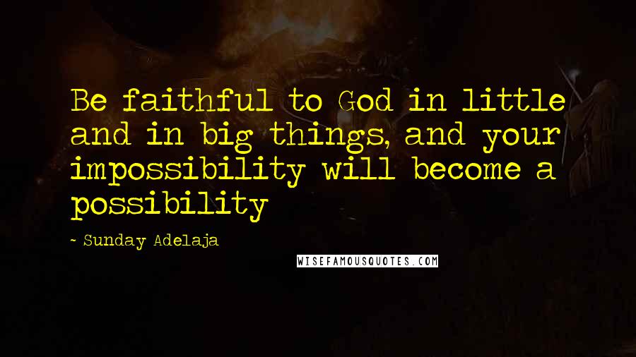 Sunday Adelaja Quotes: Be faithful to God in little and in big things, and your impossibility will become a possibility