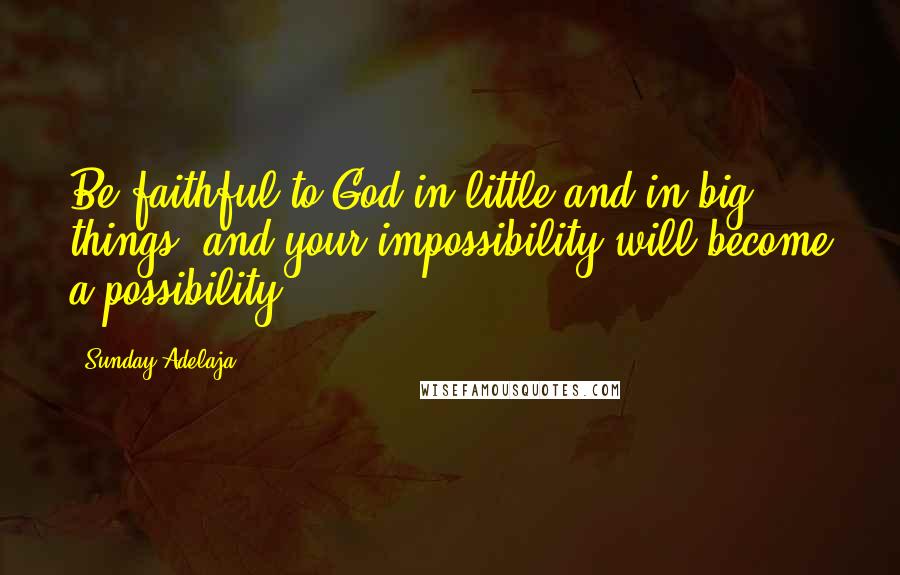 Sunday Adelaja Quotes: Be faithful to God in little and in big things, and your impossibility will become a possibility